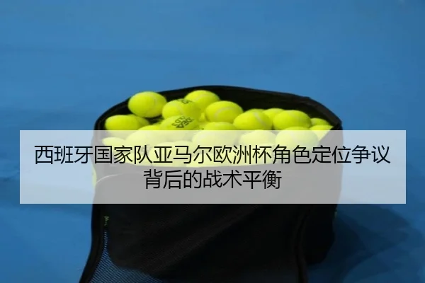西班牙国家队亚马尔欧洲杯角色定位争议背后的战术平衡