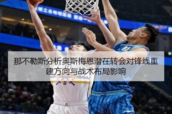 那不勒斯分析奥斯梅恩潜在转会对锋线重建方向与战术布局影响