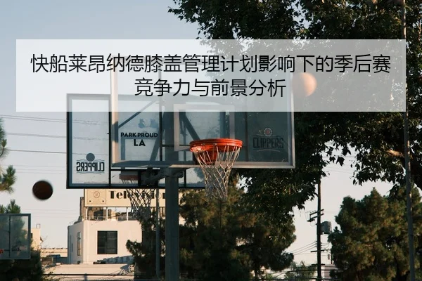 快船莱昂纳德膝盖管理计划影响下的季后赛竞争力与前景分析