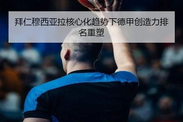 拜仁穆西亚拉核心化趋势下德甲创造力排名重塑