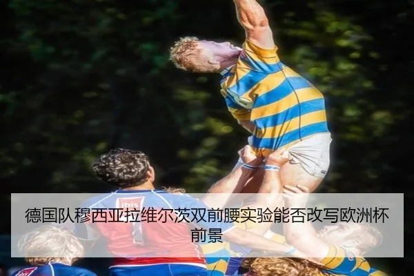 德国队穆西亚拉维尔茨双前腰实验能否改写欧洲杯前景