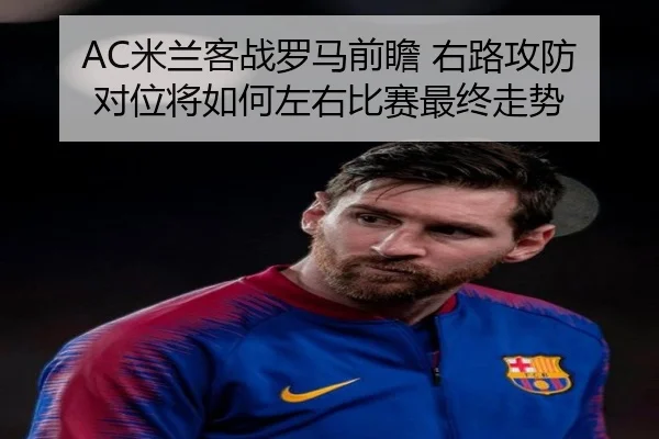 AC米兰客战罗马前瞻 右路攻防对位将如何左右比赛最终走势