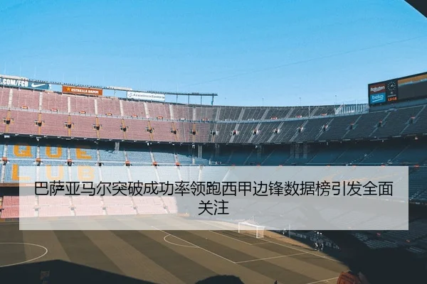 巴萨亚马尔突破成功率领跑西甲边锋数据榜引发全面关注