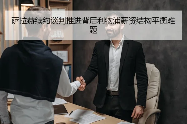 萨拉赫续约谈判推进背后利物浦薪资结构平衡难题