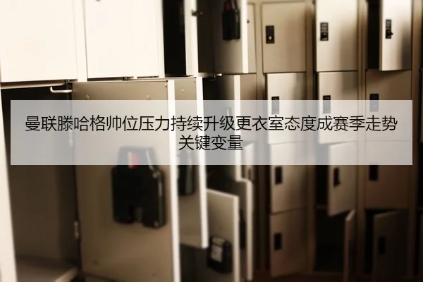 曼联滕哈格帅位压力持续升级更衣室态度成赛季走势关键变量