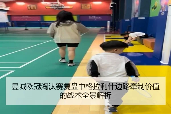曼城欧冠淘汰赛复盘中格拉利什边路牵制价值的战术全景解析