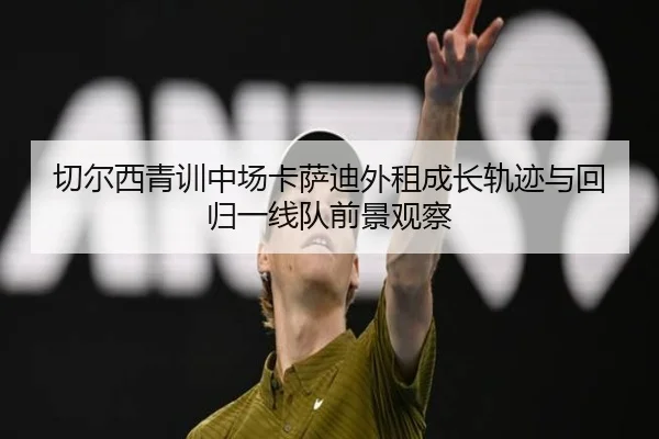 切尔西青训中场卡萨迪外租成长轨迹与回归一线队前景观察