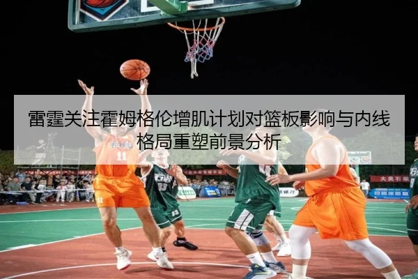 雷霆关注霍姆格伦增肌计划对篮板影响与内线格局重塑前景分析