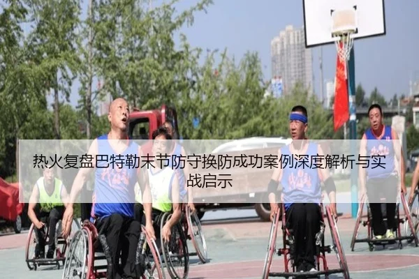 热火复盘巴特勒末节防守换防成功案例深度解析与实战启示