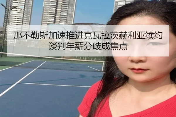 那不勒斯加速推进克瓦拉茨赫利亚续约谈判年薪分歧成焦点