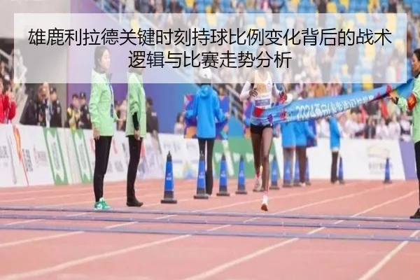雄鹿利拉德关键时刻持球比例变化背后的战术逻辑与比赛走势分析