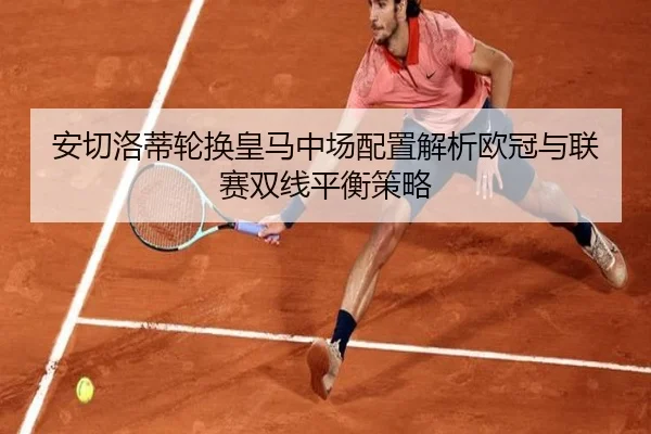 安切洛蒂轮换皇马中场配置解析欧冠与联赛双线平衡策略