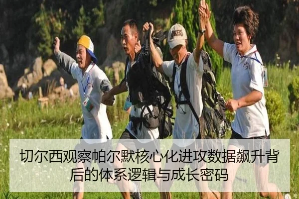 切尔西观察帕尔默核心化进攻数据飙升背后的体系逻辑与成长密码