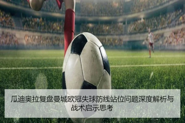 瓜迪奥拉复盘曼城欧冠失球防线站位问题深度解析与战术启示思考