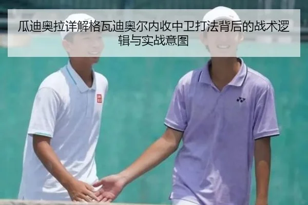 瓜迪奥拉详解格瓦迪奥尔内收中卫打法背后的战术逻辑与实战意图