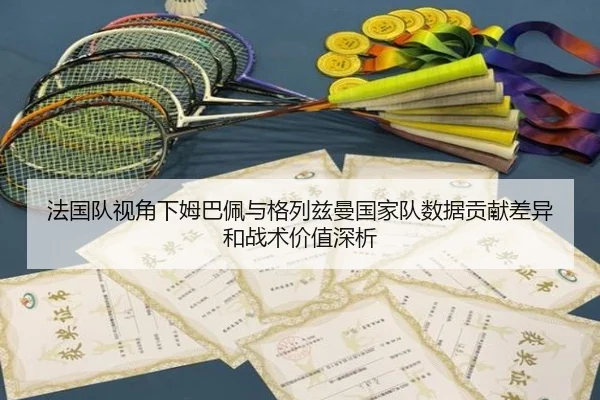 法国队视角下姆巴佩与格列兹曼国家队数据贡献差异和战术价值深析