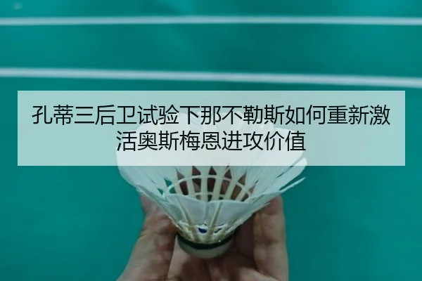 孔蒂三后卫试验下那不勒斯如何重新激活奥斯梅恩进攻价值