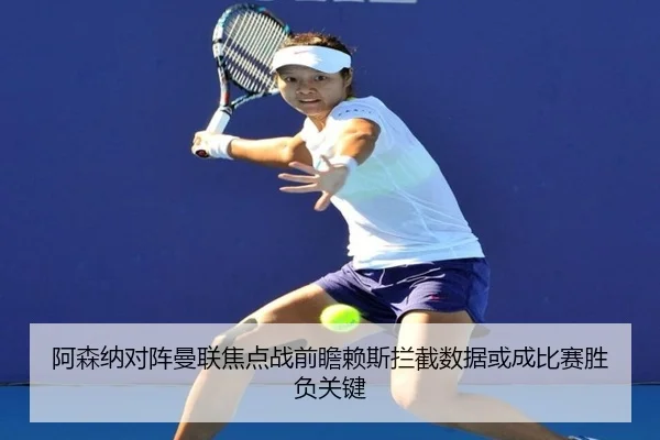 阿森纳对阵曼联焦点战前瞻赖斯拦截数据或成比赛胜负关键
