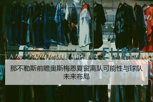 那不勒斯前瞻奥斯梅恩夏窗离队可能性与球队未来布局