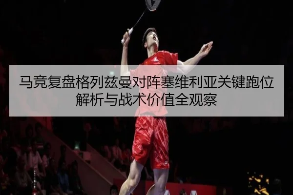 马竞复盘格列兹曼对阵塞维利亚关键跑位解析与战术价值全观察