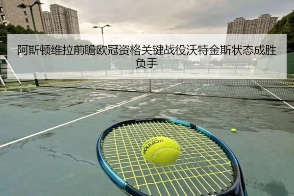 阿斯顿维拉前瞻欧冠资格关键战役沃特金斯状态成胜负手