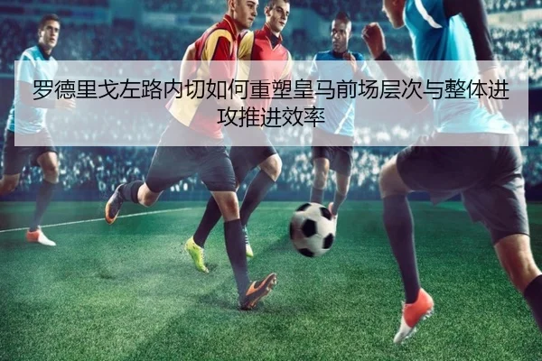 罗德里戈左路内切如何重塑皇马前场层次与整体进攻推进效率