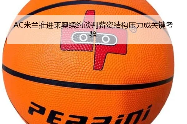 AC米兰推进莱奥续约谈判薪资结构压力成关键考验
