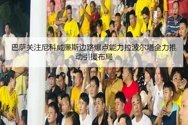 巴萨关注尼科威廉斯边路爆点能力拉波尔塔全力推动引援布局