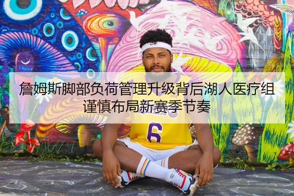 詹姆斯脚部负荷管理升级背后湖人医疗组谨慎布局新赛季节奏