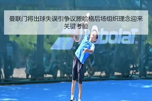 曼联门将出球失误引争议滕哈格后场组织理念迎来关键考验